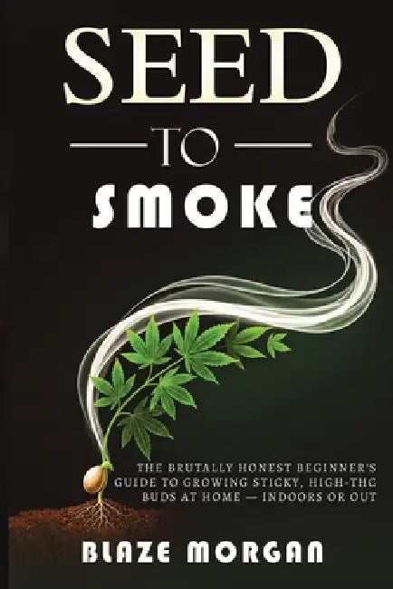Seed to Smoke: The Brutally Honest Beginner's Guide to Growing Sticky, High-THC Buds at Home - Indoors or Out by Blaze Morgan