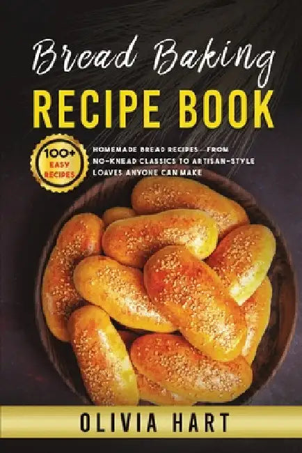 Bread Baking Recipe Book: 100+ Easy-Homemade Bread Recipes-From No-Knead Classics to Artisan-Style Loaves Anyone Can Make by Hart, Olivia