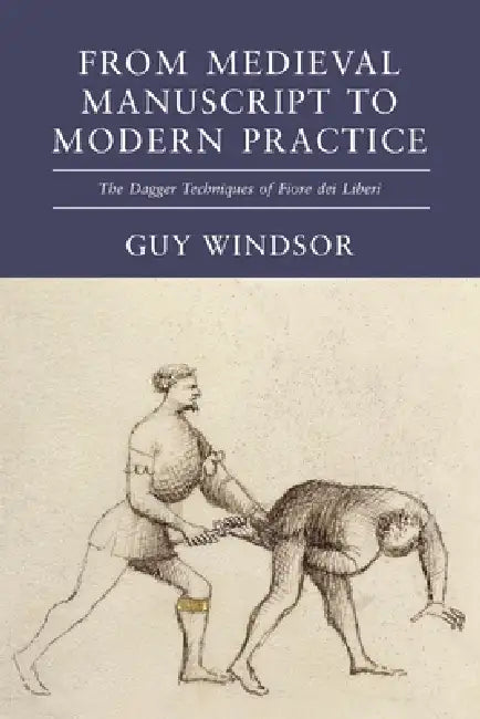 From Medieval Manuscript to Modern Practice: The Dagger Techniques of Fiore dei Liberi by Guy Windsor