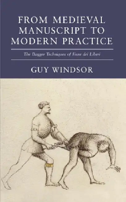 From Medieval Manuscript to Modern Practice: The Dagger Techniques of Fiore dei Liberi by Guy Windsor