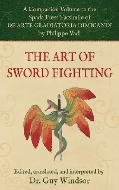 The Art of Sword Fighting: A Companion Volume to the Spada Press Facsimile of De Arte Gladiatoria Dimicandi, by Philippo Vadi by Guy Windsor