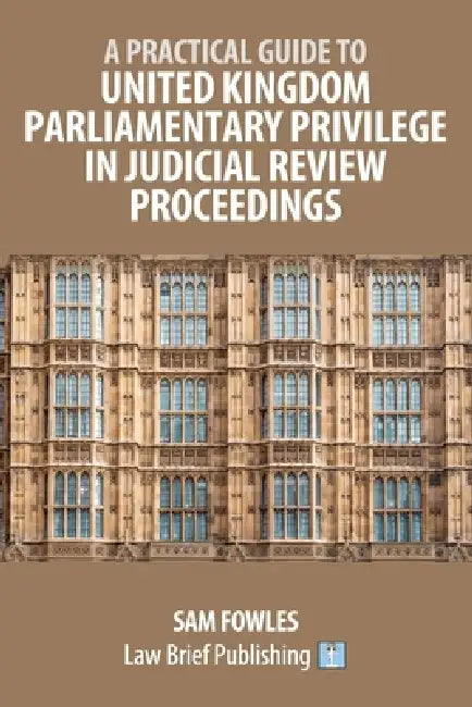 A Practical Guide to United Kingdom Parliamentary Privilege in Judicial Review Proceedings by Sam Fowles