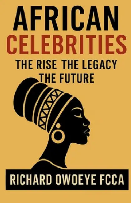 African Celebrities: The Rise The Legacy The Future by Richard Owoeye