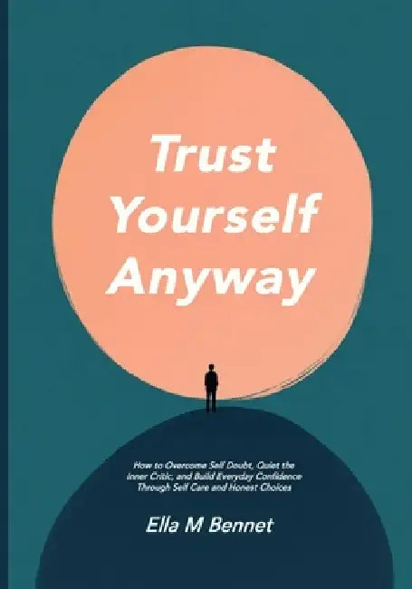 Trust Yourself Anyway: How to Overcome Self Doubt, Quiet the Inner Critic, and Build Everyday Confidence Through Self Care and Honest Choices by Ella M. Bennet