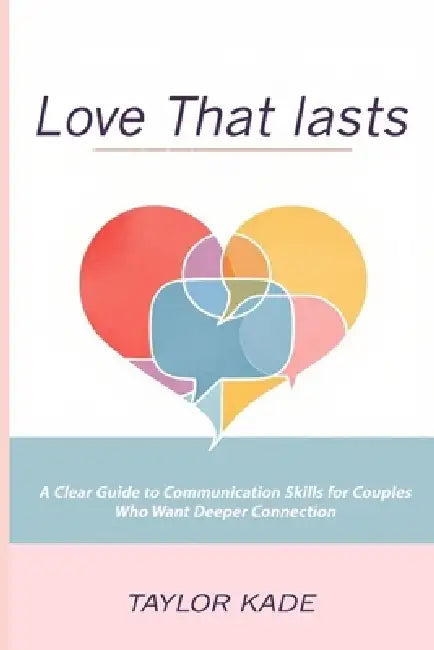 Love That Lasts: A Clear Guide to Communication Skills for Couples Who Want Deeper Connection by Taylor Kade