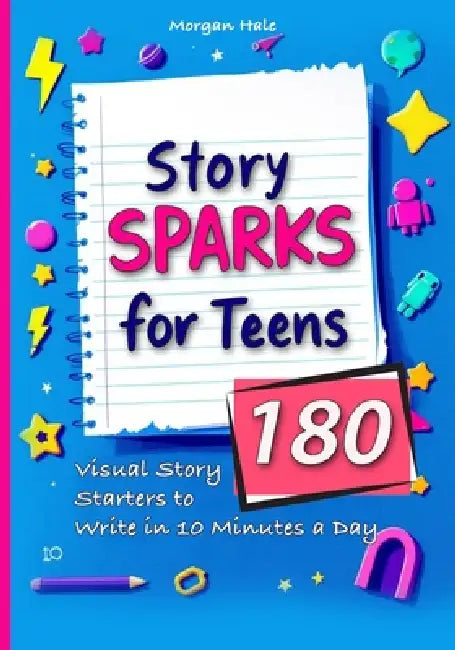 Story Sparks for Teens 180 Visual Story Starters to Write in 10 Minutes a Day: A semester length companion designed for classrooms, after school clubs by Morgan Hale
