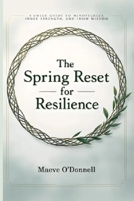 The Spring Reset for Resilience: A 6-Week Guide to Mindfulness, Inner Strength, and Irish Wisdom by Maeve O'Donnell