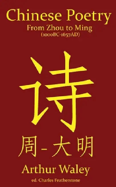 Chinese Poetry from Zhou to Ming (1000BC-1647AD): The Dynasty-by-Dynasty Evolution of a Civilization From Ancient Hymns to Tang Taverns And Beyond by Arthur Waley, Charles Featherstone