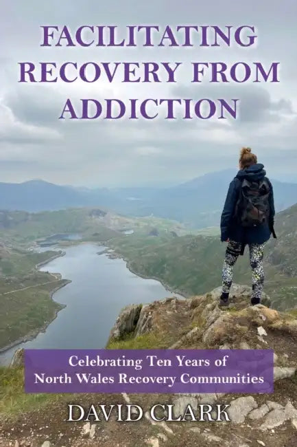 Facilitating Recovery From Addiction: Celebrating Ten Years of North Wales Recovery Communities by David Clark
