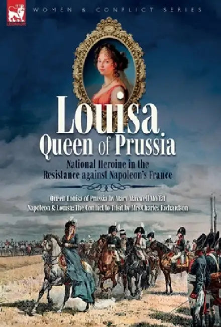 Louisa, Queen of Prussia - National Heroine in the Resistance against Napoleon's France: Queen Louisa of Prussia & Napoleon & Louisa: The Conflict to by Mary M. Moffat, Charles Richardson