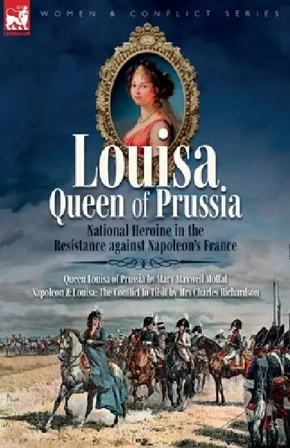 Louisa, Queen of Prussia - National Heroine in the Resistance against Napoleon's France: Queen Louisa of Prussia & Napoleon & Louisa: The Conflict to by Mary M. Moffat, Charles Richardson