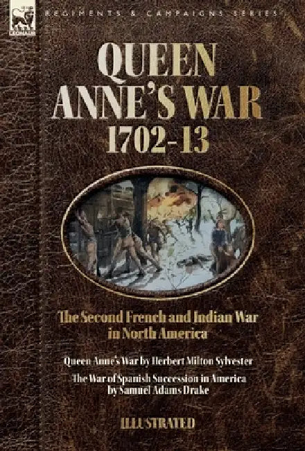 Queen Anne's War, 1702-13 - Two Accounts of the Second French and Indian War in North America: Queen Anne's War & The War of Spanish Succession in Ame by Herbert M. Sylvester, Samuel A. Drake