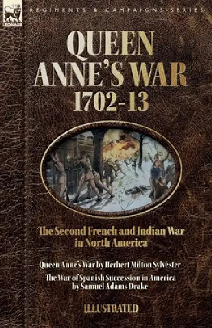 Queen Anne's War, 1702-13 - Two Accounts of the Second French and Indian War in North America: Queen Anne's War & The War of Spanish Succession in Ame by Herbert M. Sylvester, Samuel A. Drake