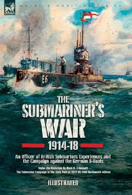 The Submariner's War, 1914-18. An Officer of British Submarines Experiences and the Campaign against the German U-Boats: Under the Periscope & The Sub by Mark Hj Bennett, John R. Jellicoe