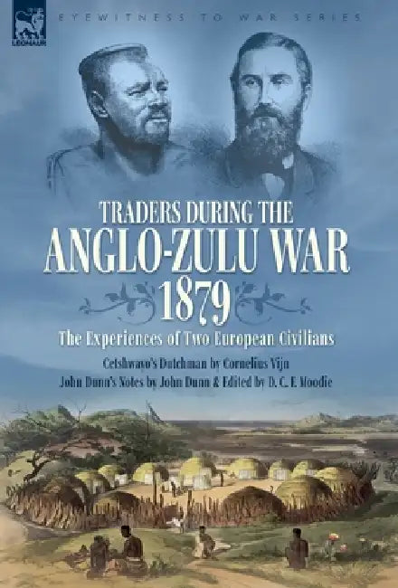 Traders during the Anglo-Zulu War, 1879. The Experiences of Two European Civilians: Cetshwayo's Dutchman & John Dunn's Notes by Cornelius Vijn, John Dunn