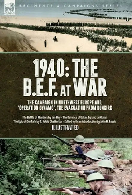 1940 The B.E.F. at War, 1940 The B.E.F. at War, The Campaign in Northwest Europe and, 'Operation Dynamo', the Evacuation from Dunkirk: The Battle of F by Ian Hay, Eric Linklater, E. K. Chatterton