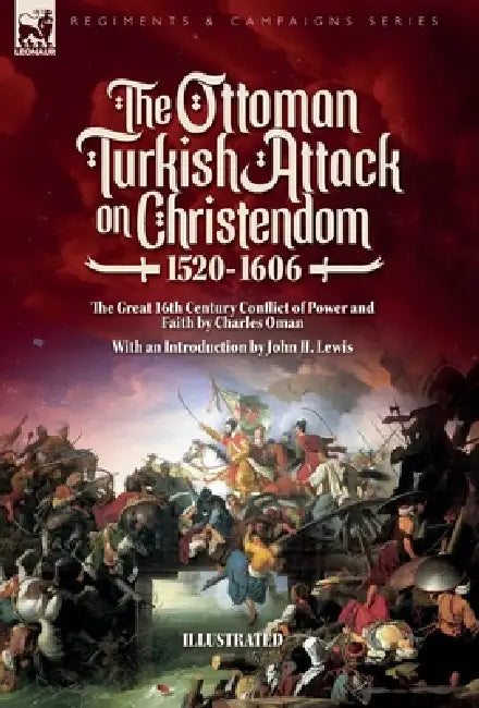 The Ottoman Turkish Attack on Christendom 1520-1606: The Great 16th Century Conflict of Power and Faith by Charles Oman, John H. Lewis