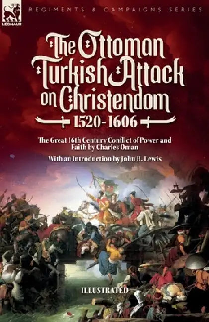 The Ottoman Turkish Attack on Christendom 1520-1606: The Great 16th Century Conflict of Power and Faith by Charles Oman, John H. Lewis