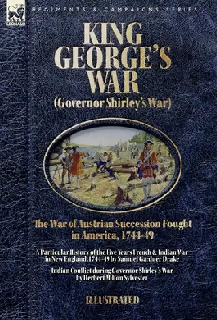 King George's War (Governor Shirley's War) - The War of Austrian Succession Fought in America, 1744-49: A Particular History of the Five Years French by Samuel G. Drake, Herbert M. Sylvester