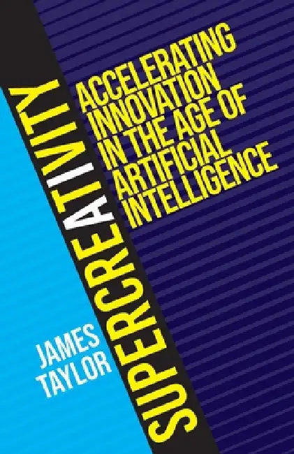 SuperCreativity: Accelerating Innovation in the Age of Artificial Intelligence by James Taylor