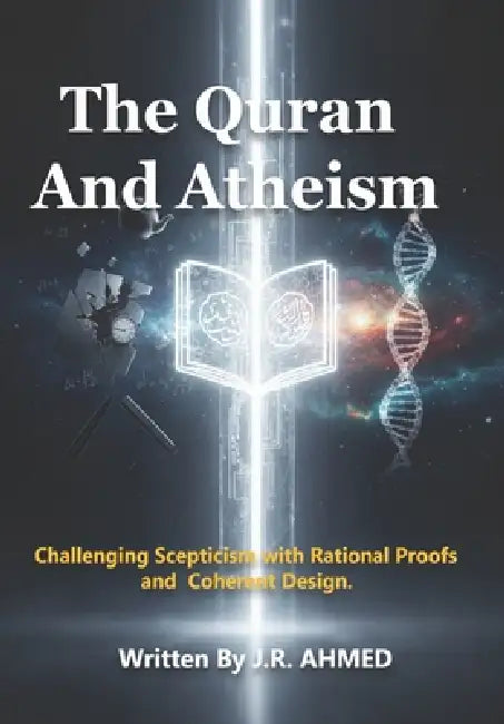 The Quran And Atheism: Challenging Scepticism with Rational Proofs and Coherent Design. by J. R. Ahmed