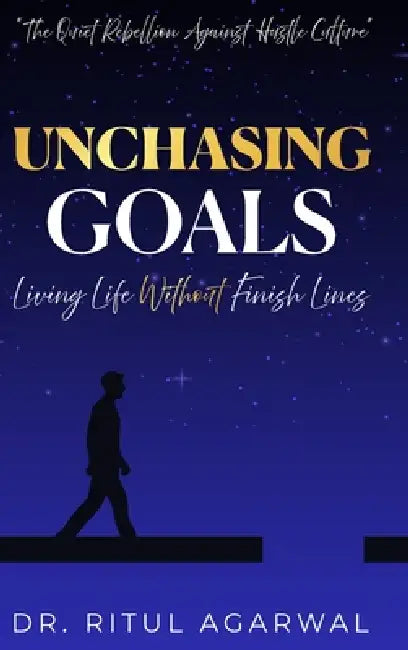 Unchasing Goals: Living Life Without Finish Lines by Ritul Agarwal
