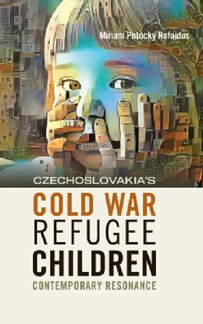 Czechoslovakia's Cold War Refugee Children: Contemporary Resonance by Miriam Potocky Rafaidus