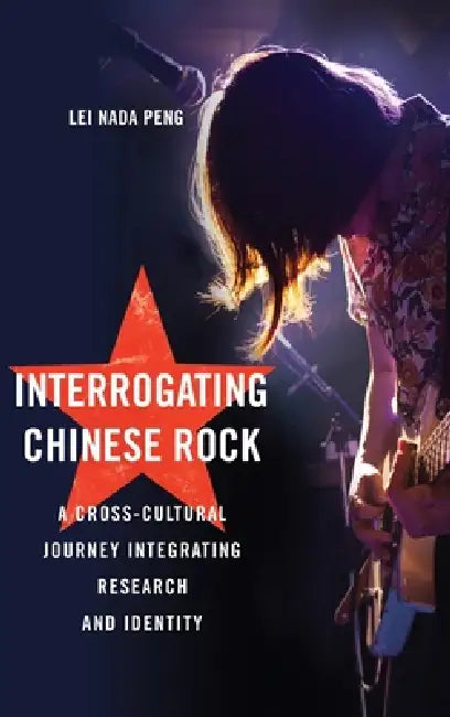 Interrogating Chinese Rock: A Cross-Cultural Journey Integrating Research and Identity by Lei (Nada) Peng