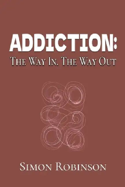 Addiction: The Way In. The Way Out. by Simon Robinson