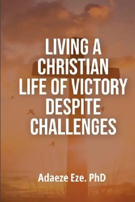 Living a Christian Life of Victory Despite Challenges by Adaeze Eze