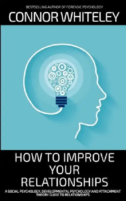 How To Improve Your Relationships: A Social Psychology, Developmental Psychology and Attachment Theory Guide To Relationships by Connor Whiteley