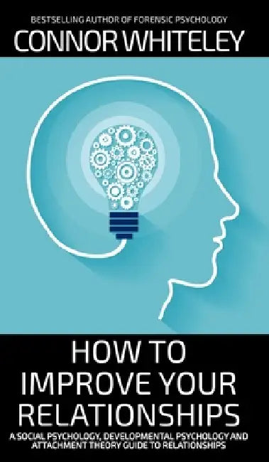 How To Improve Your Relationships: A Social Psychology, Developmental Psychology and Attachment Theory Guide To Relationships by Connor Whiteley