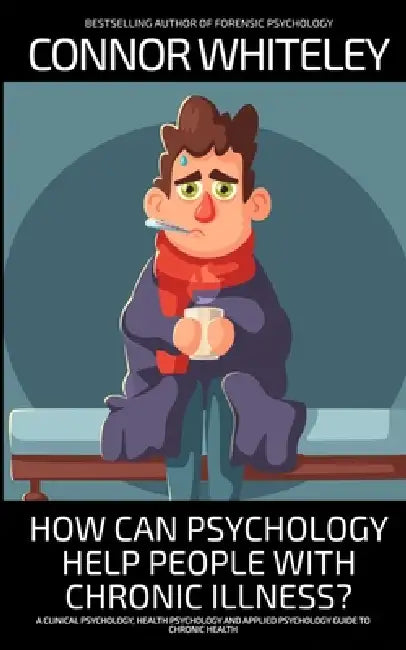 How Can Psychology Help People With Chronic Illness?: A Clinical Psychology, Health Psychology and Applied Psychology Guide to Chronic Illness by Connor Whiteley