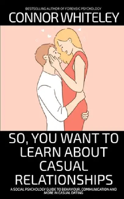 So, You Want to Learn About Casual Relationships: A Social Psychology Guide to Behaviour, Communication and More In Casual Dating by Connor Whiteley