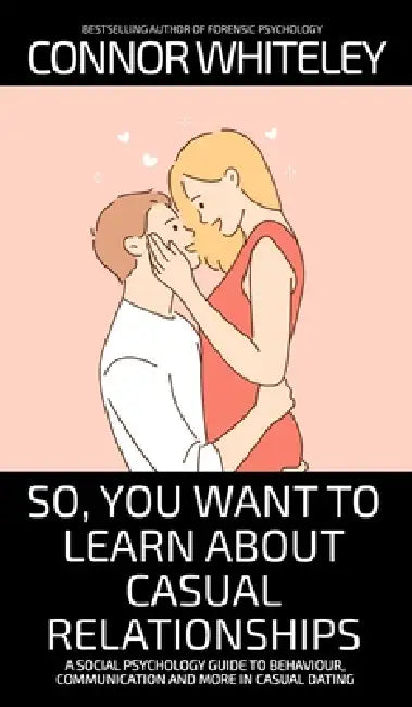 So, You Want to Learn About Casual Relationships: A Social Psychology Guide to Behaviour, Communication and More In Casual Dating by Connor Whiteley