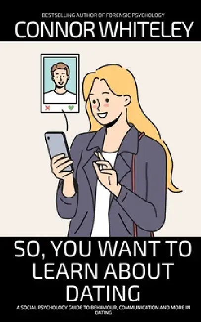 So, You Want to Learn About Dating: A Social Psychology Guide to Behaviour, Communication and More in Dating by Connor Whiteley