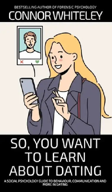So, You Want to Learn About Dating: A Social Psychology Guide to Behaviour, Communication and More in Dating by Connor Whiteley