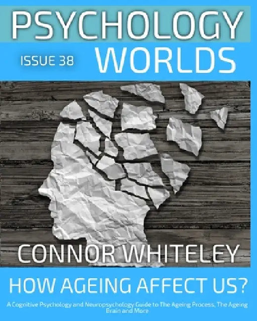 Issue 38: How Does Ageing Affect Us? A Cognitive Psychology and Neuropsychology Guide to The Ageing Process, The Ageing Brain and More by Connor Whiteley