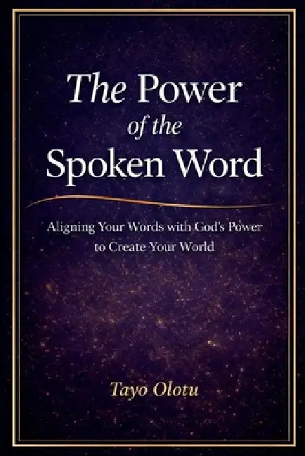 The Power of the Spoken Word: Aligning Your Words with God's Power to Create Your World by Tayo Olotu