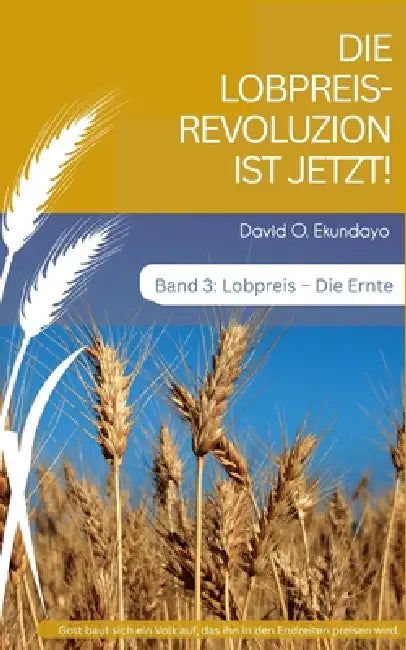 DIE LOBPREISREVOLUZION IST JETZT! Band 3: Lob: Die Ernte by David Olalekan Ekundayo