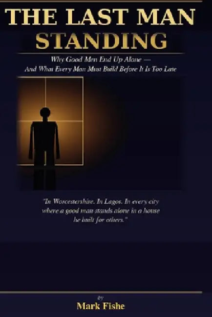 The Last Man Standing: Why Good Men End Up Alone - And What Every Man Must Build Before It Is Too Late by Mark Fishe