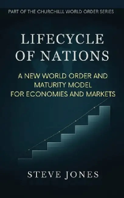 Lifecycle of Nations: A New World Order and Maturity Model for Economies and Markets by Steve Jones