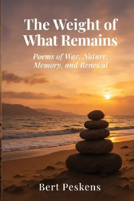 The Weight of What Remains: Poems of War, Memory and Renewal - A Veteran's Journey Through Loss, Sea, and Home by Bert Peskens