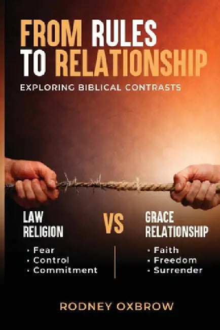 From Rules to Relationship: Exploring Biblical Contrasts: Law vs Grace, Religion vs Relationship, Fear vs Faith, Control vs Freedom, and Commitment vs by Rodney Oxbrow