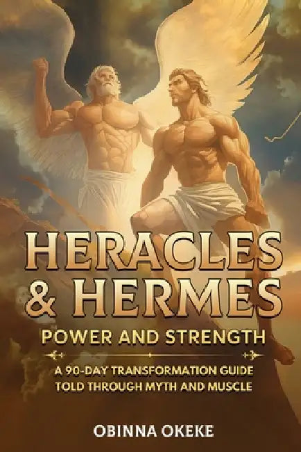 Heracles and Hermes: A 90 Day Transformation Guide Told Through Myth and Muscles by Obinna Okeke