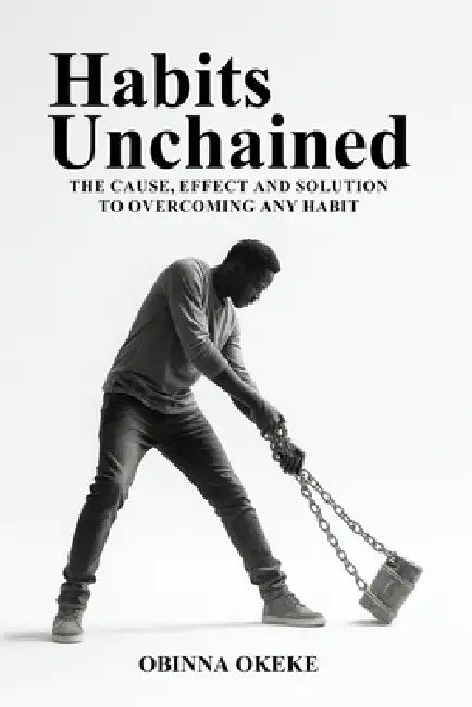 Habits Unchained: The Cause, Effect and Solution to Overcoming Any Habit by Obinna Okeke
