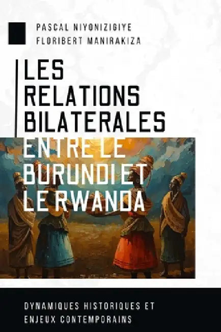 Les Relations Bilaterales Entre Le Burundi Et Le Rwanda: Dynamiques historiques et enjeux contemporains by Floribert Manirakiza, Pascal Niyonizigiye
