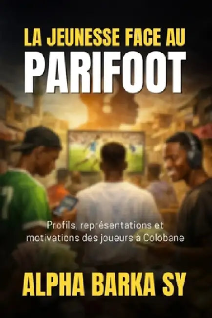 La Jeunesse Face Au Parifoot: Profils, représentations et motivations des joueurs à Colobane by Alpha Barka Sy