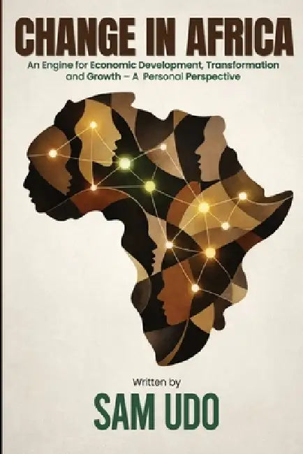 Change in Africa: An Engine for Economic Development, Transformation and Growth - A Personal Perspective by Sam Udo