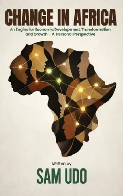 Change in Africa: An Engine for Economic Development, Transformation and Growth - A Personal Perspective by Sam Udo
